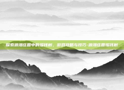 探索浪漫庄园中的摇钱树,游戏攻略与技巧-浪漫庄园摇钱树
