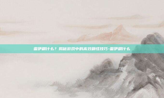雷伊刷什么?揭秘游戏中的高效刷怪技巧-雷伊刷什么