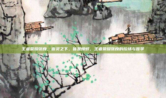 王者荣耀张良,言灵之下,皆是蝼蚁,王者荣耀张良的控场与哲学