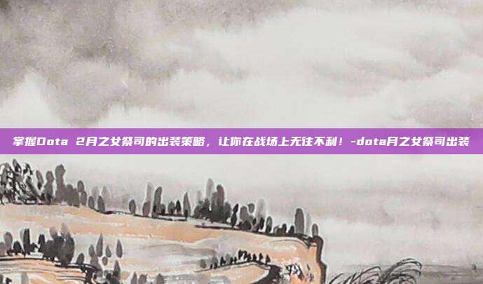 掌握Dota 2月之女祭司的出装策略,让你在战场上无往不利!-dota月之女祭司出装