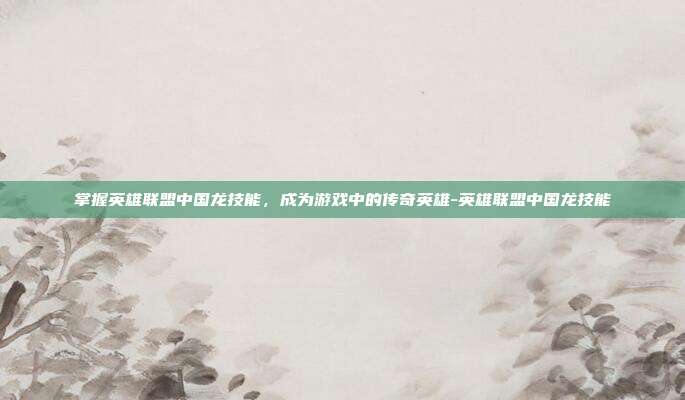 掌握英雄联盟中国龙技能,成为游戏中的传奇英雄-英雄联盟中国龙技能