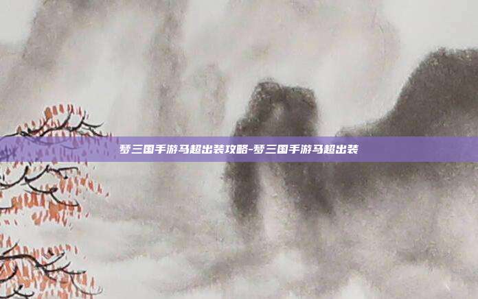 梦三国手游马超出装攻略-梦三国手游马超出装