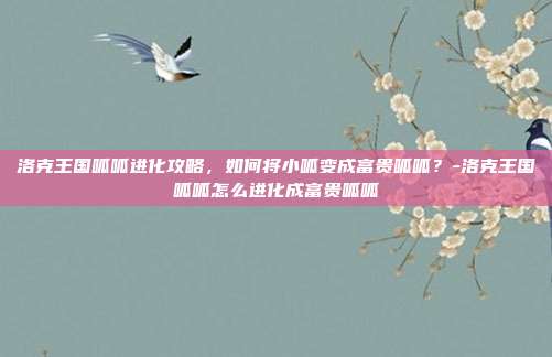 洛克王国呱呱进化攻略,如何将小呱变成富贵呱呱?-洛克王国呱呱怎么进化成富贵呱呱