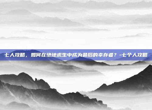 七人攻略,如何在绝地求生中成为最后的幸存者?-七个人攻略