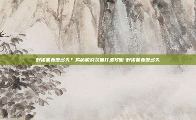 野猪套要做多久?揭秘游戏装备打造攻略-野猪套要做多久