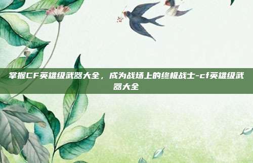掌握CF英雄级武器大全,成为战场上的终极战士-cf英雄级武器大全