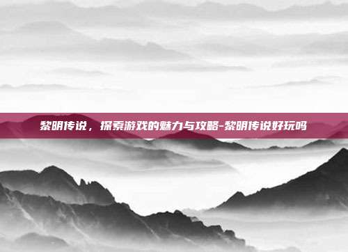 黎明传说,探索游戏的魅力与攻略-黎明传说好玩吗