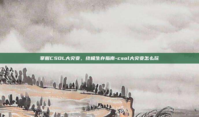 掌握CSOL大灾变,终极生存指南-csol大灾变怎么玩