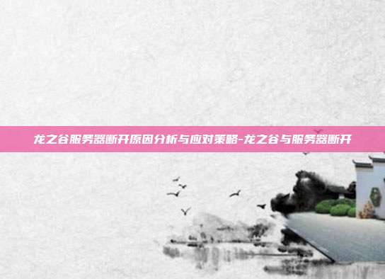 龙之谷服务器断开原因分析与应对策略-龙之谷与服务器断开