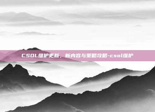 CSOL维护更新,新内容与策略攻略-csol维护