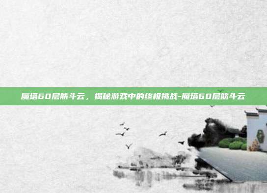 魔塔60层筋斗云,揭秘游戏中的终极挑战-魔塔60层筋斗云