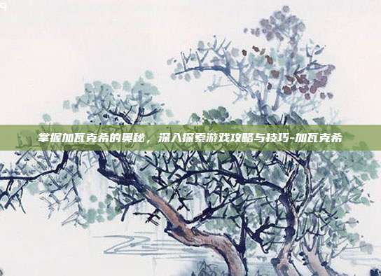 掌握加瓦克希的奥秘,深入探索游戏攻略与技巧-加瓦克希