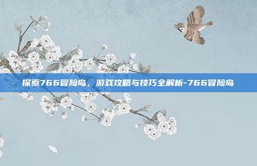 探索766冒险岛,游戏攻略与技巧全解析-766冒险岛