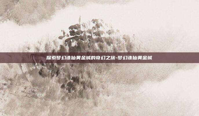 探索梦幻诛仙黄金城的奇幻之旅-梦幻诛仙黄金城