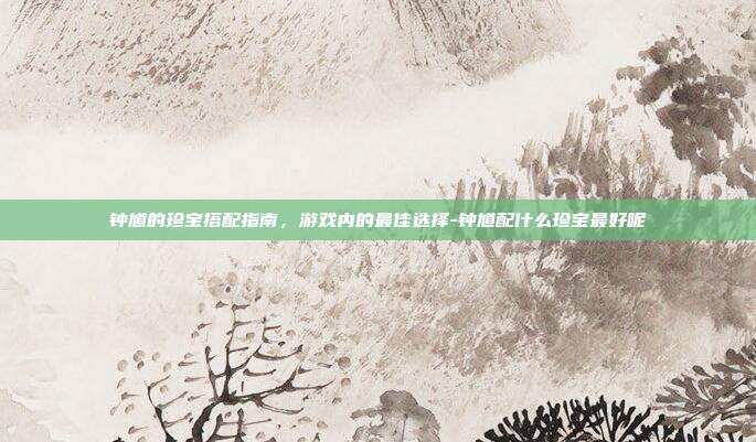 钟馗的珍宝搭配指南,游戏内的最佳选择-钟馗配什么珍宝最好呢