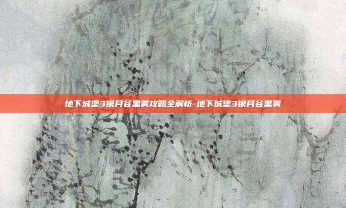 地下城堡3银月谷黑雾攻略全解析-地下城堡3银月谷黑雾