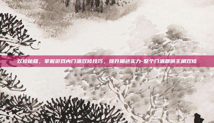 双修秘籍,掌握游戏内门派双修技巧,提升角色实力-整个门派都供主角双修