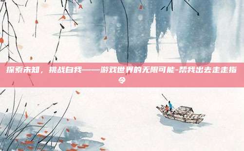 探索未知,挑战自我——游戏世界的无限可能-帮我出去走走指令