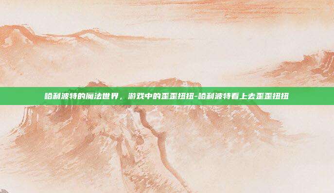 哈利波特的魔法世界,游戏中的歪歪扭扭-哈利波特看上去歪歪扭扭