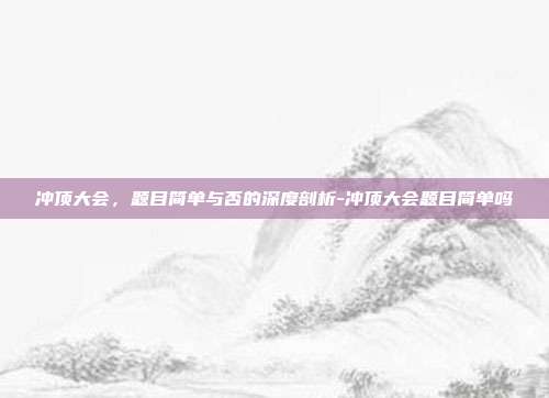 冲顶大会,题目简单与否的深度剖析-冲顶大会题目简单吗