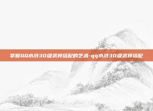 掌握QQ水浒30级武将搭配的艺术-qq水浒30级武将搭配