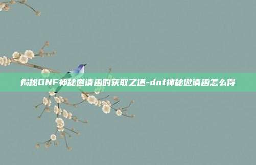 揭秘DNF神秘邀请函的获取之道-dnf神秘邀请函怎么得