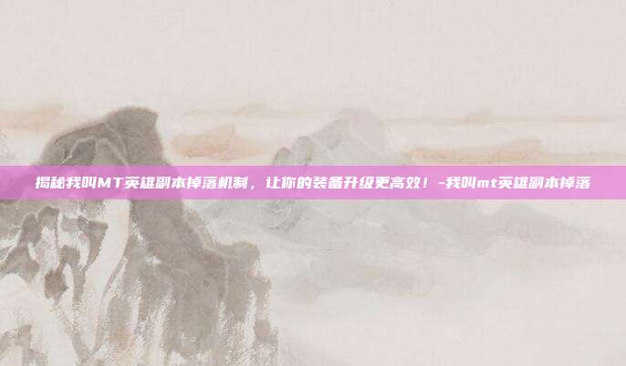 揭秘我叫MT英雄副本掉落机制,让你的装备升级更高效!-我叫mt英雄副本掉落