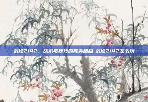 战地2142,战术与技巧的完美结合-战地2142怎么玩
