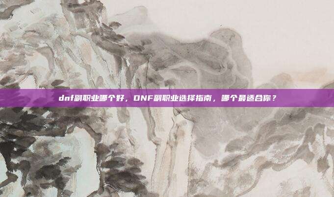 dnf副职业哪个好,DNF副职业选择指南,哪个最适合你?