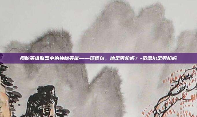 揭秘英雄联盟中的神秘英雄——范德尔,他是男枪吗?-范德尔是男枪吗