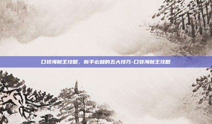 口袋海贼王攻略,新手必知的五大技巧-口袋海贼王攻略