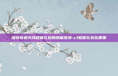 探索穿越火线超值礼包的隐藏宝地-cf超值礼包在哪里