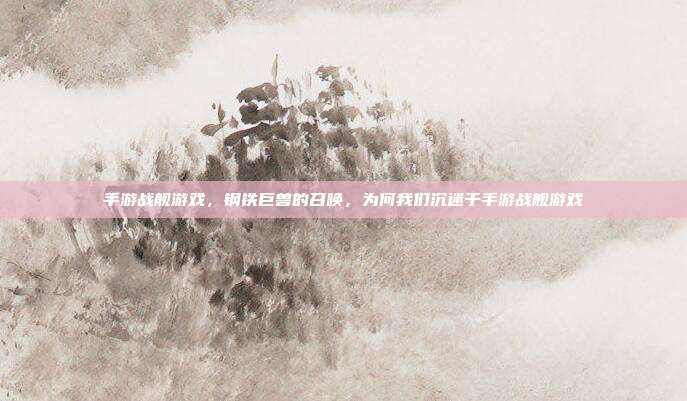手游战舰游戏,钢铁巨兽的召唤,为何我们沉迷于手游战舰游戏