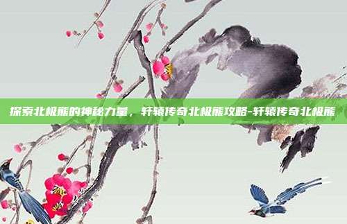 探索北极熊的神秘力量,轩辕传奇北极熊攻略-轩辕传奇北极熊