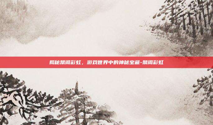 揭秘禁阁彩虹,游戏世界中的神秘宝藏-禁阁彩虹