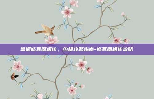 掌握修真魔极传,终极攻略指南-修真魔极传攻略