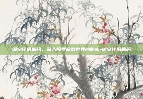 御宅伴侣解码,深入探索游戏世界的秘密-御宅伴侣解码