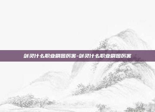 剑灵什么职业刷图厉害-剑灵什么职业刷图厉害