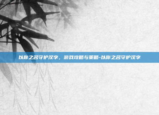 以你之名守护汉字,游戏攻略与策略-以你之名守护汉字