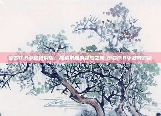 惊变0.6中秋特别版,探索未知的冒险之旅-惊变0.6中秋特别版