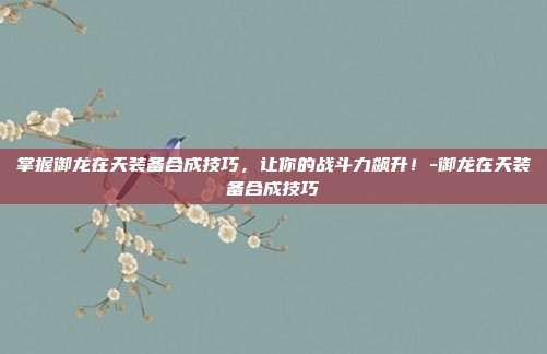 掌握御龙在天装备合成技巧,让你的战斗力飙升!-御龙在天装备合成技巧