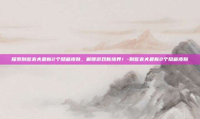 探索别惹农夫最新2个隐藏皮肤,解锁游戏新境界!-别惹农夫最新2个隐藏皮肤