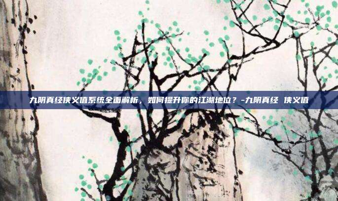 九阴真经侠义值系统全面解析,如何提升你的江湖地位?-九阴真经 侠义值