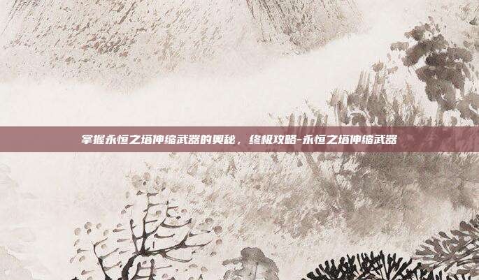 掌握永恒之塔伸缩武器的奥秘,终极攻略-永恒之塔伸缩武器