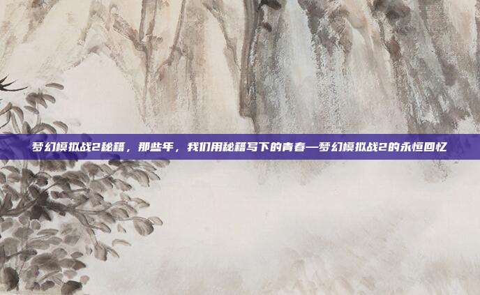 梦幻模拟战2秘籍,那些年,我们用秘籍写下的青春—梦幻模拟战2的永恒回忆