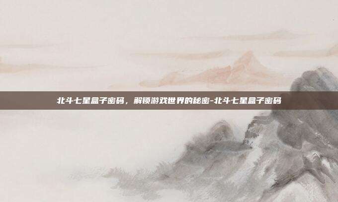 北斗七星盒子密码,解锁游戏世界的秘密-北斗七星盒子密码
