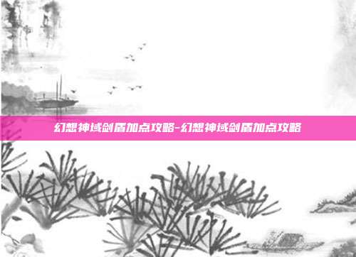 幻想神域剑盾加点攻略-幻想神域剑盾加点攻略