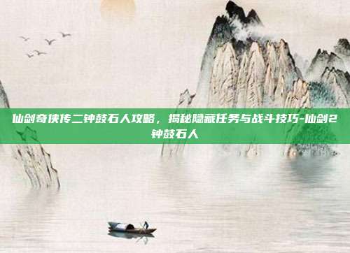 仙剑奇侠传二钟鼓石人攻略,揭秘隐藏任务与战斗技巧-仙剑2钟鼓石人