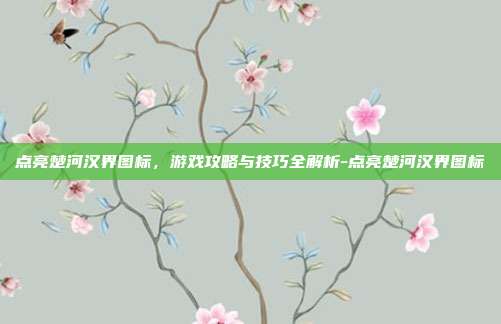 点亮楚河汉界图标,游戏攻略与技巧全解析-点亮楚河汉界图标