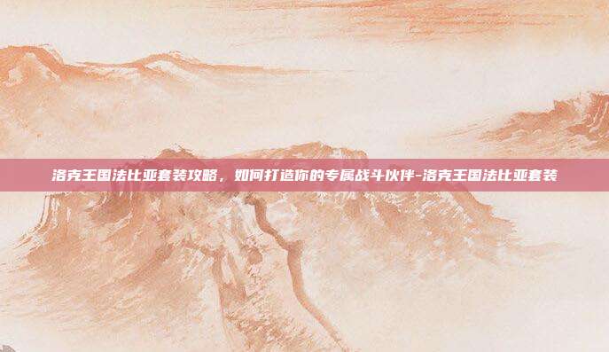 洛克王国法比亚套装攻略,如何打造你的专属战斗伙伴-洛克王国法比亚套装
